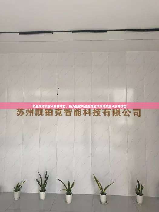 專業焊接機器人保養項目,助力智能制造高效運行焊接機器人保養項目