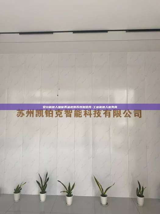 安川機器人加保養油視頻蘇州凱鉑克-工業機器人服務商