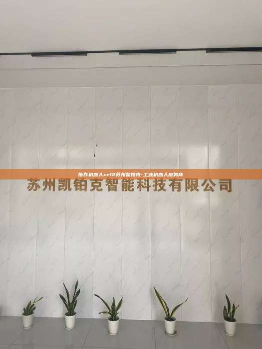協(xié)作機(jī)器人cr12蘇州凱鉑克-工業(yè)機(jī)器人服務(wù)商