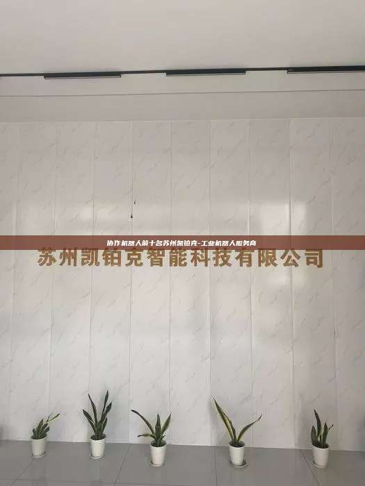 協作機器人前十名蘇州凱鉑克-工業機器人服務商
