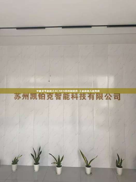 平面關(guān)節(jié)機(jī)器人SCARA蘇州凱鉑克-工業(yè)機(jī)器人服務(wù)商