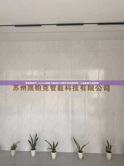 裝配機器手-scara機器人的設計與制作蘇州凱鉑克-工業機器人服務商