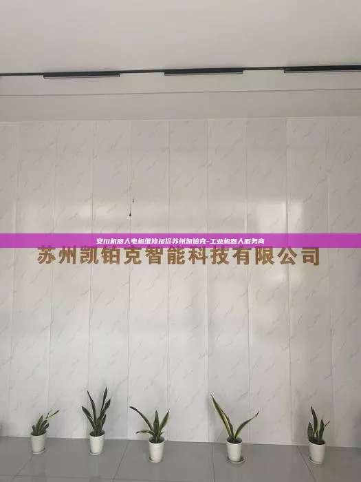 安川機(jī)器人電機(jī)維修報(bào)價(jià)蘇州凱鉑克-工業(yè)機(jī)器人服務(wù)商