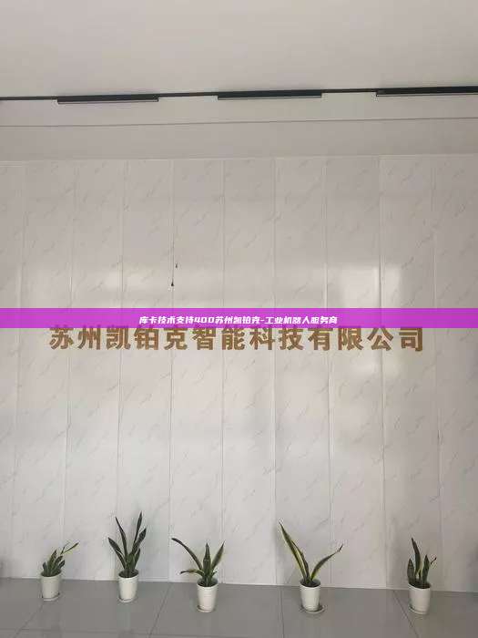 庫(kù)卡技術(shù)支持400蘇州凱鉑克-工業(yè)機(jī)器人服務(wù)商