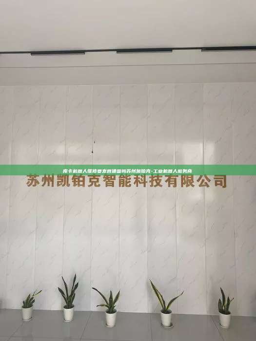 庫(kù)卡機(jī)器人維修要發(fā)回德國(guó)嗎蘇州凱鉑克-工業(yè)機(jī)器人服務(wù)商