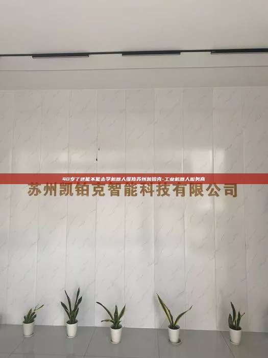 40歲了還能不能去學機器人維修蘇州凱鉑克-工業機器人服務商