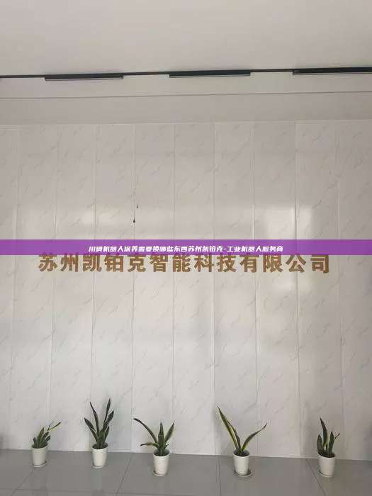 川崎機(jī)器人保養(yǎng)需要換哪些東西蘇州凱鉑克-工業(yè)機(jī)器人服務(wù)商