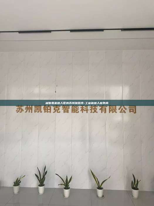 極智嘉機(jī)器人官網(wǎng)蘇州凱鉑克-工業(yè)機(jī)器人服務(wù)商