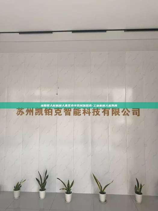 埃斯頓人形機器人真實水平蘇州凱鉑克-工業機器人服務商