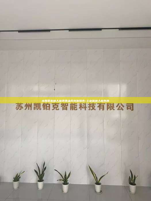 埃斯頓機器人保養(yǎng)換油蘇州凱鉑克-工業(yè)機器人服務(wù)商