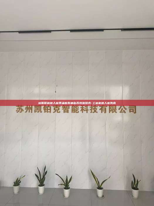 埃斯頓機器人保養油脂有哪些蘇州凱鉑克-工業機器人服務商