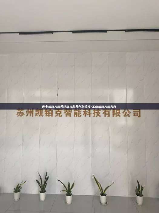 庫卡機(jī)器人保養(yǎng)詳細(xì)視頻蘇州凱鉑克-工業(yè)機(jī)器人服務(wù)商
